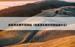 南美洲主要外贸网站（南美洲主要外贸网站是什么）