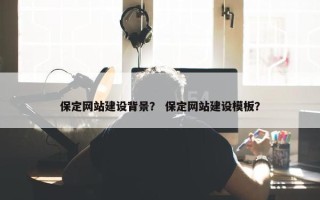 保定网站建设背景？ 保定网站建设模板？