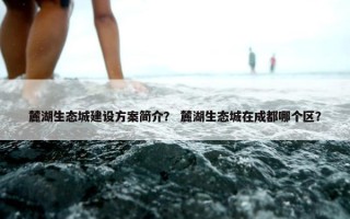 麓湖生态城建设方案简介？ 麓湖生态城在成都哪个区？