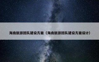 海南旅游团队建设方案（海南旅游团队建设方案设计）