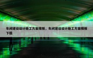 车间建设设计施工方案模板，车间建设设计施工方案模板下载