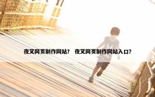夜叉网页制作网站？ 夜叉网页制作网站入口？