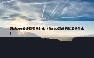 网站seo最终目带来什么（做seo网站的意义是什么）