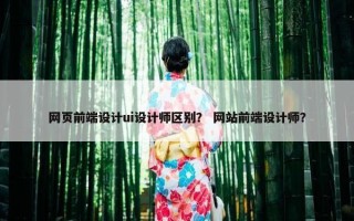网页前端设计ui设计师区别？ 网站前端设计师？