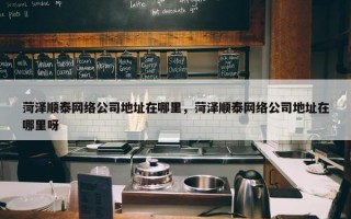 菏泽顺泰网络公司地址在哪里，菏泽顺泰网络公司地址在哪里呀