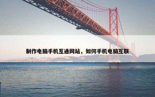 制作电脑手机互通网站，如何手机电脑互联
