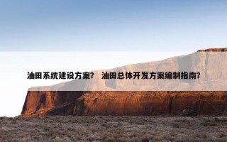 油田系统建设方案？ 油田总体开发方案编制指南？