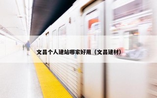 文昌个人建站哪家好用（文昌建材）