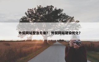 外贸网站整治方案？ 外贸网站建设优化？