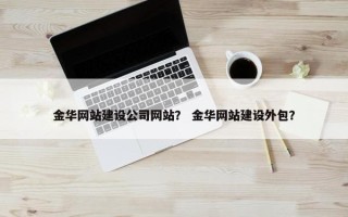 金华网站建设公司网站？ 金华网站建设外包？