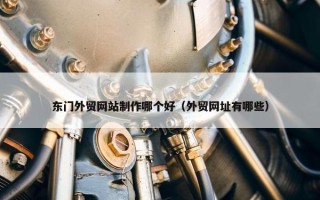 东门外贸网站制作哪个好（外贸网址有哪些）
