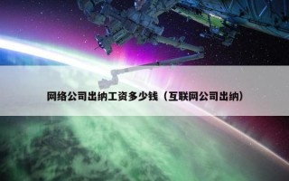 网络公司出纳工资多少钱（互联网公司出纳）