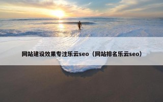 网站建设效果专注乐云seo（网站排名乐云seo）