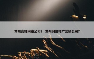 常州高推网络公司？ 常州网络推广营销公司？