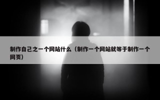 制作自己之一个网站什么（制作一个网站就等于制作一个网页）