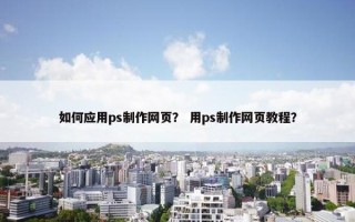 如何应用ps制作网页？ 用ps制作网页教程？