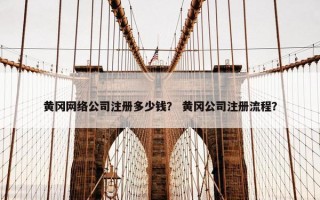 黄冈网络公司注册多少钱？ 黄冈公司注册流程？