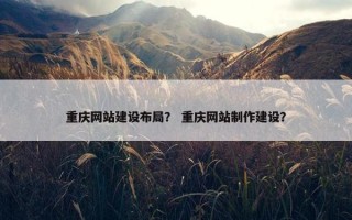 重庆网站建设布局？ 重庆网站制作建设？