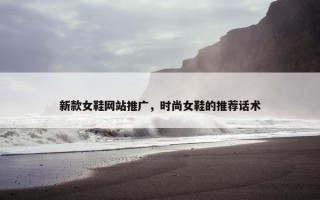新款女鞋网站推广，时尚女鞋的推荐话术