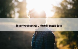 物流行业网络公司，物流行业前景如何