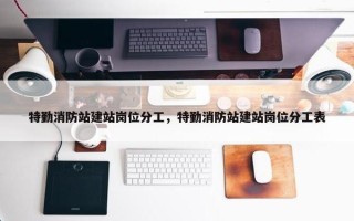 特勤消防站建站岗位分工，特勤消防站建站岗位分工表