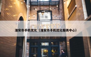 淮安市手机优化（淮安市手机优化服务中心）