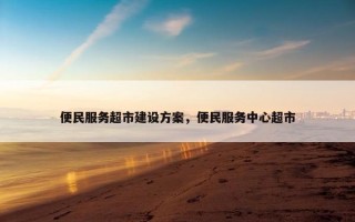 便民服务超市建设方案，便民服务中心超市