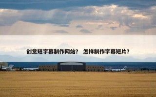 创意短字幕制作网站？ 怎样制作字幕短片？