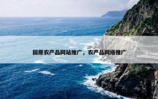 固原农产品网站推广，农产品网络推广