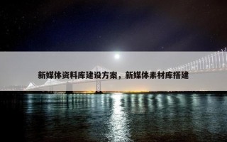 新媒体资料库建设方案，新媒体素材库搭建