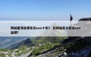 网站置顶选择乐云seo十年？ 云网站实力乐云seo品牌？