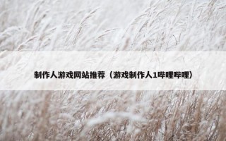 制作人游戏网站推荐（游戏制作人1哔哩哔哩）
