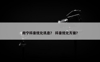 南宁抖音优化讯息？ 抖音优化方案？