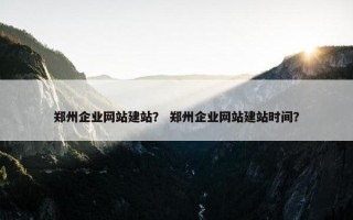 郑州企业网站建站？ 郑州企业网站建站时间？