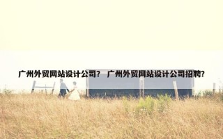 广州外贸网站设计公司？ 广州外贸网站设计公司招聘？