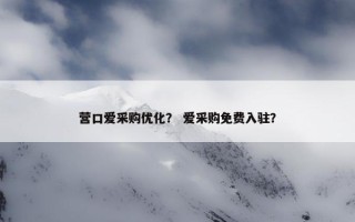 营口爱采购优化？ 爱采购免费入驻？