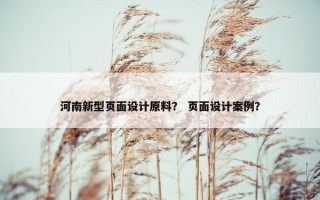 河南新型页面设计原料？ 页面设计案例？