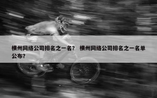 横州网络公司排名之一名？ 横州网络公司排名之一名单公布？