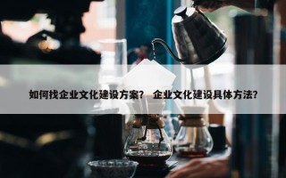 如何找企业文化建设方案？ 企业文化建设具体方法？