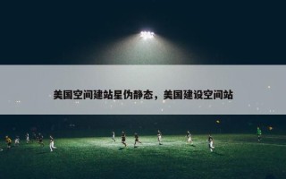 美国空间建站星伪静态，美国建设空间站