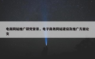 电商网站推广研究背景，电子商务网站建设及推广方案论文