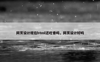 网页设计现在html还吃香吗，网页设计好吗