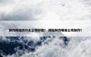 制作网站找什么公司好做？ 网站制作哪些公司制作？