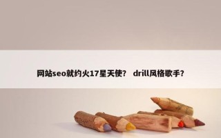 网站seo就约火17星天使？ drill风格歌手？