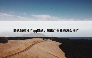 腾讯如何推广qq网站，腾讯广告业务怎么推广