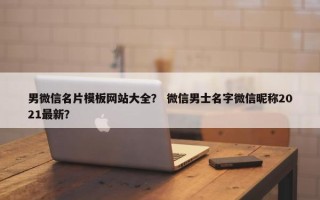 男微信名片模板网站大全？ 微信男士名字微信昵称2021最新？
