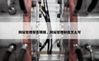 网站管理报告模板，网站管理制度怎么写