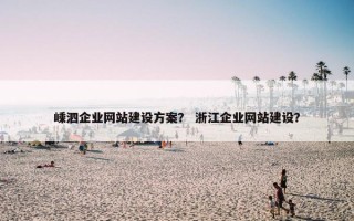 嵊泗企业网站建设方案？ 浙江企业网站建设？