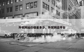 外贸网站价格差多少，外贸网店平台