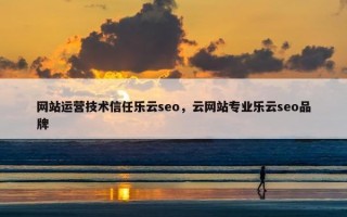 网站运营技术信任乐云seo，云网站专业乐云seo品牌